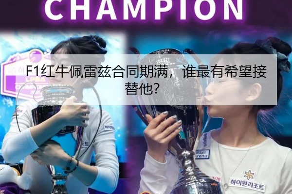 F1红牛佩雷兹合同期满，谁最有希望接替他？